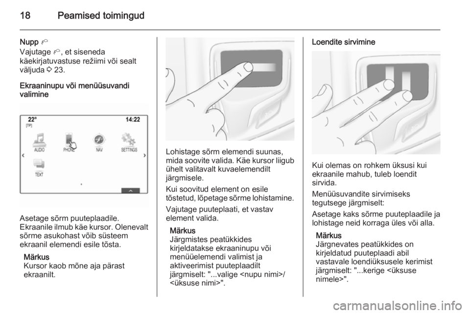 OPEL INSIGNIA 2015.5  Infotainment-süsteemi juhend (in Estonian) 18Peamised toimingud
Nupp h
Vajutage  h, et siseneda
käekirjatuvastuse režiimi või sealt
väljuda  3 23.
Ekraaninupu või menüüsuvandi
valimine
Asetage sõrm puuteplaadile.
Ekraanile ilmub käe k