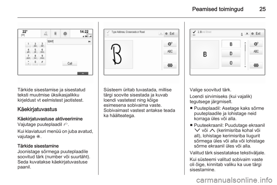OPEL INSIGNIA 2015.5  Infotainment-süsteemi juhend (in Estonian) Peamised toimingud25
Tärkide sisestamise ja sisestatud
teksti muutmise üksikasjalikku
kirjeldust vt eelmistest jaotistest.
Käekirjatuvastus Käekirjatuvastuse aktiveerimine
Vajutage puuteplaadil  h