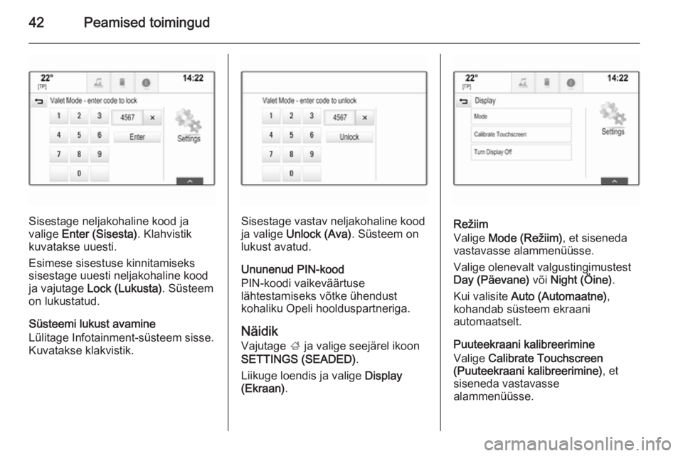 OPEL INSIGNIA 2015.5  Infotainment-süsteemi juhend (in Estonian) 42Peamised toimingud
Sisestage neljakohaline kood ja
valige  Enter (Sisesta) . Klahvistik
kuvatakse uuesti.
Esimese sisestuse kinnitamiseks sisestage uuesti neljakohaline kood ja vajutage  Lock (Lukus