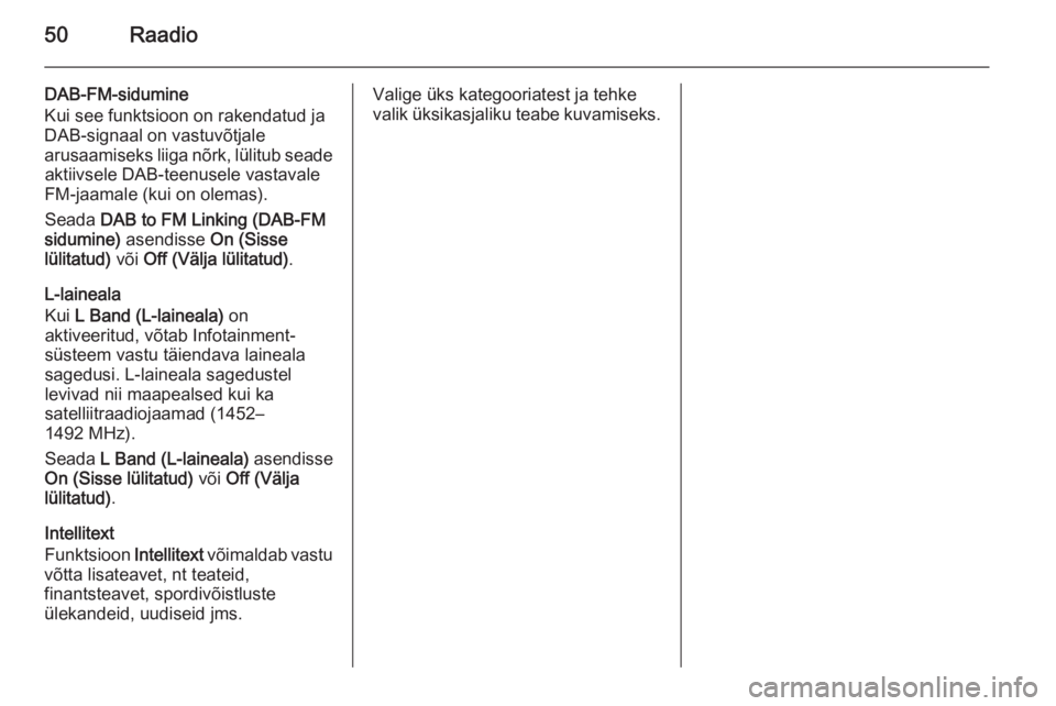 OPEL INSIGNIA 2015.5  Infotainment-süsteemi juhend (in Estonian) 50Raadio
DAB-FM-sidumine
Kui see funktsioon on rakendatud ja
DAB-signaal on vastuvõtjale
arusaamiseks liiga nõrk, lülitub seade aktiivsele DAB-teenusele vastavale
FM-jaamale (kui on olemas).
Seada 