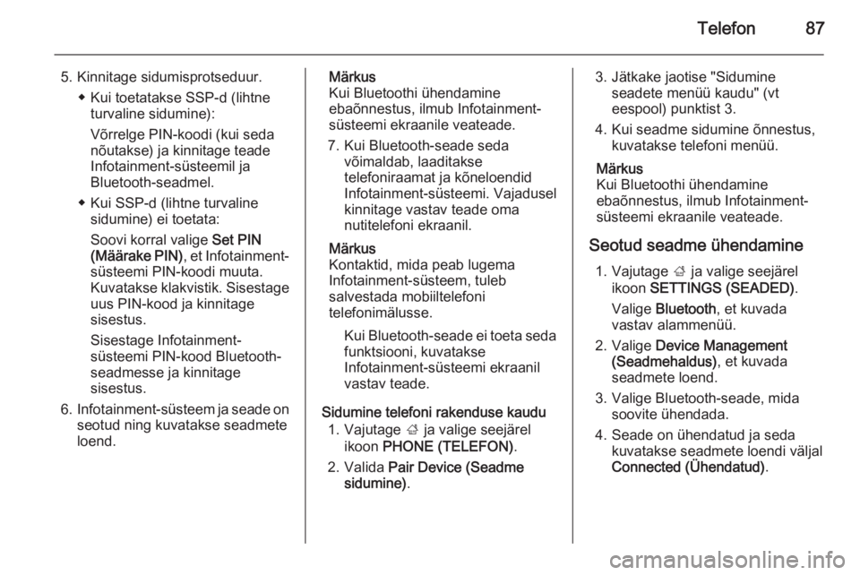 OPEL INSIGNIA 2015.5  Infotainment-süsteemi juhend (in Estonian) Telefon87
5. Kinnitage sidumisprotseduur.◆ Kui toetatakse SSP-d (lihtneturvaline sidumine):
Võrrelge PIN-koodi (kui seda
nõutakse) ja kinnitage teade
Infotainment-süsteemil ja Bluetooth-seadmel.
