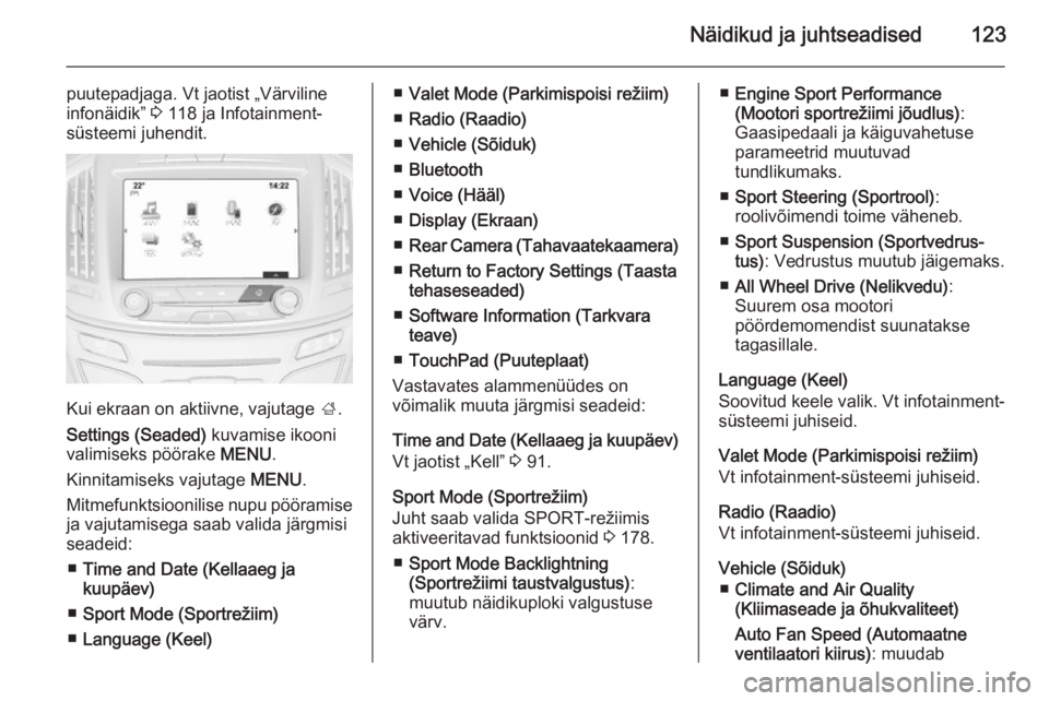 OPEL INSIGNIA 2015.5  Omaniku käsiraamat (in Estonian) Näidikud ja juhtseadised123
puutepadjaga. Vt jaotist „Värviline
infonäidik”  3 118 ja Infotainment-
süsteemi juhendit.
Kui ekraan on aktiivne, vajutage  ;.
Settings (Seaded)  kuvamise ikooni
v