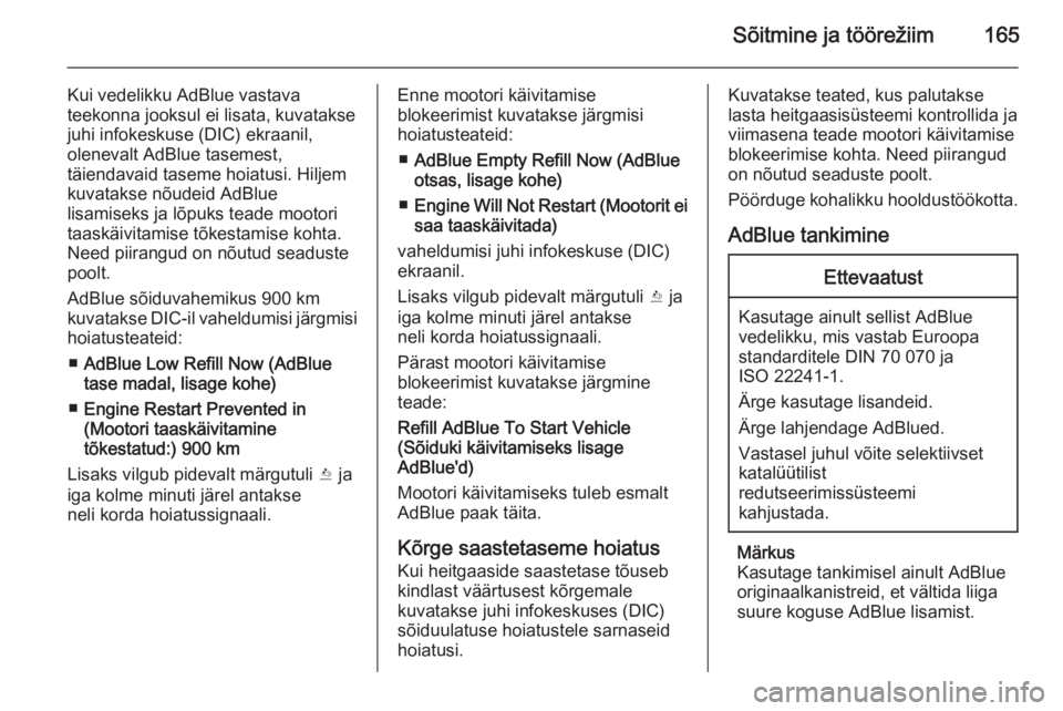 OPEL INSIGNIA 2015.5  Omaniku käsiraamat (in Estonian) Sõitmine ja töörežiim165
Kui vedelikku AdBlue vastava
teekonna jooksul ei lisata, kuvatakse juhi infokeskuse (DIC) ekraanil,
olenevalt AdBlue tasemest,
täiendavaid taseme hoiatusi. Hiljem
kuvatak