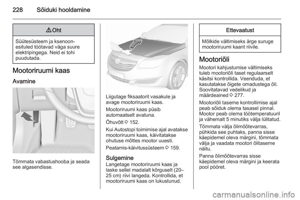 OPEL INSIGNIA 2015.5  Omaniku käsiraamat (in Estonian) 228Sõiduki hooldamine9Oht
Süütesüsteem ja ksenoon-
esituled töötavad väga suure
elektripingega. Neid ei tohi
puudutada.
Mootoriruumi kaas
Avamine
Tõmmata vabastushooba ja seada
see algasendiss