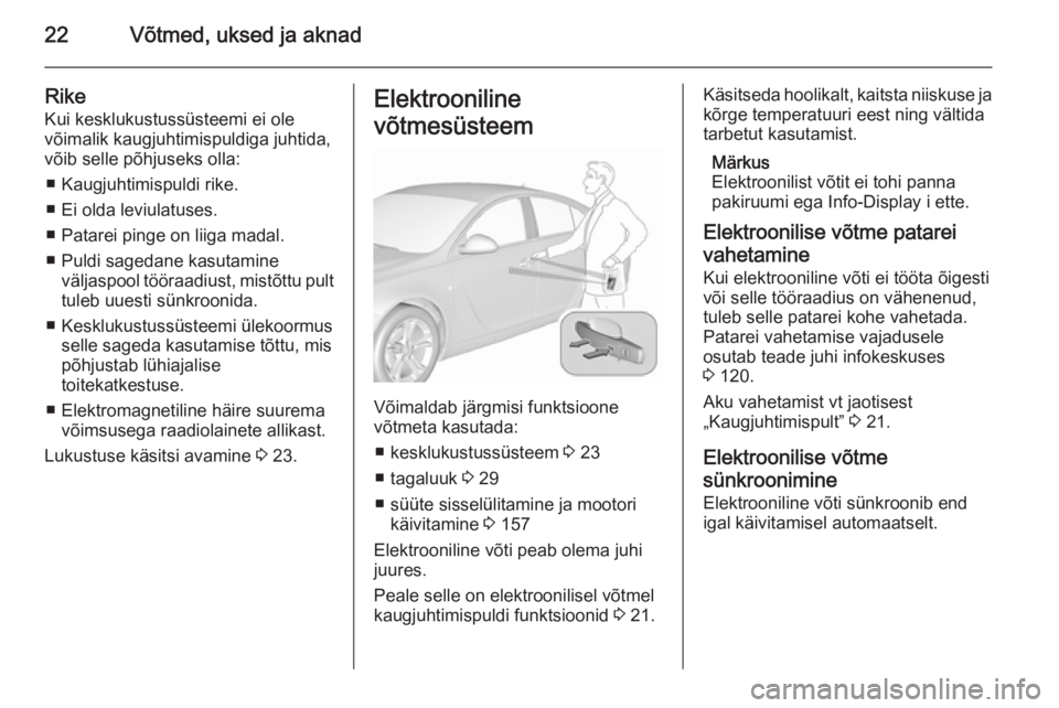 OPEL INSIGNIA 2015.5 Omaniku käsiraamat (in Estonian) 22Võtmed, uksed ja aknad
RikeKui kesklukustussüsteemi ei ole
võimalik kaugjuhtimispuldiga juhtida,
võib selle põhjuseks olla:
■ Kaugjuhtimispuldi rike.
■ Ei olda leviulatuses.
■ Patarei pin OPEL INSIGNIA 2015.5 Omaniku käsiraamat (in Estonian) 22Võtmed, uksed ja aknad
RikeKui kesklukustussüsteemi ei ole
võimalik kaugjuhtimispuldiga juhtida,
võib selle põhjuseks olla:
■ Kaugjuhtimispuldi rike.
■ Ei olda leviulatuses.
■ Patarei pin