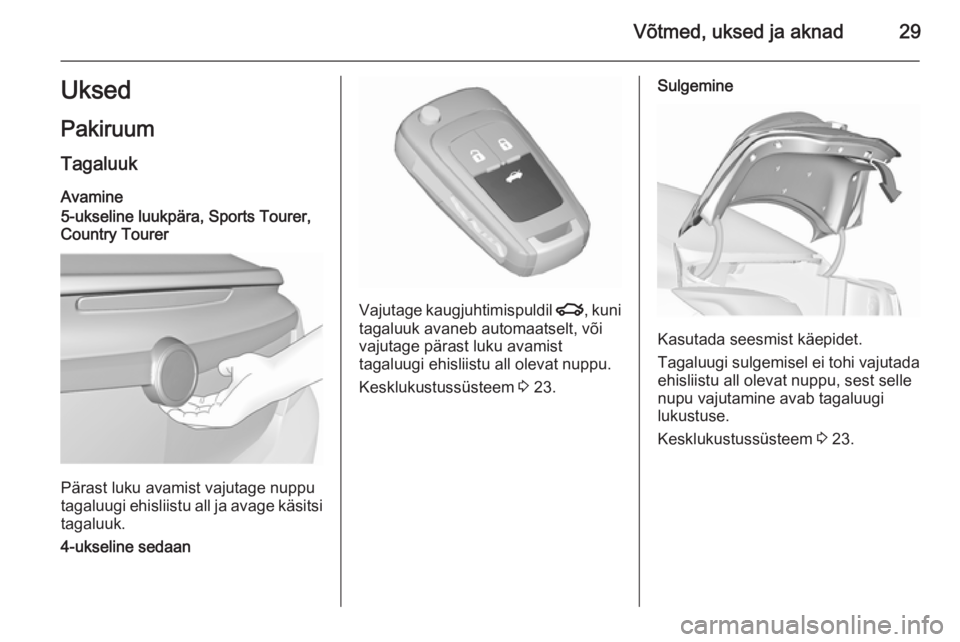 OPEL INSIGNIA 2015.5  Omaniku käsiraamat (in Estonian) Võtmed, uksed ja aknad29UksedPakiruum
Tagaluuk Avamine
5-ukseline luukpära, Sports Tourer,
Country Tourer
Pärast luku avamist vajutage nuppu
tagaluugi ehisliistu all ja avage käsitsi
tagaluuk.
4-u