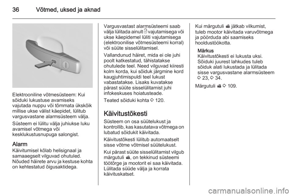 OPEL INSIGNIA 2015.5  Omaniku käsiraamat (in Estonian) 36Võtmed, uksed ja aknad
Elektrooniline võtmesüsteem: Kui
sõiduki lukustuse avamiseks
vajutada nuppu või tõmmata ükskõik
millise ukse välist käepidet, lülitub
vargusvastane alarmsüsteem v�