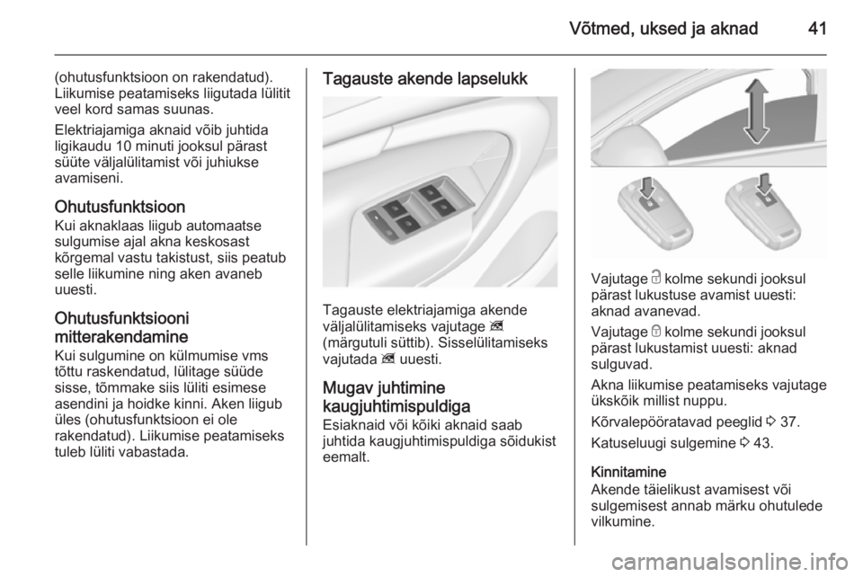 OPEL INSIGNIA 2015.5  Omaniku käsiraamat (in Estonian) Võtmed, uksed ja aknad41
(ohutusfunktsioon on rakendatud).
Liikumise peatamiseks liigutada lülitit
veel kord samas suunas.
Elektriajamiga aknaid võib juhtida
ligikaudu 10 minuti jooksul pärast
sü