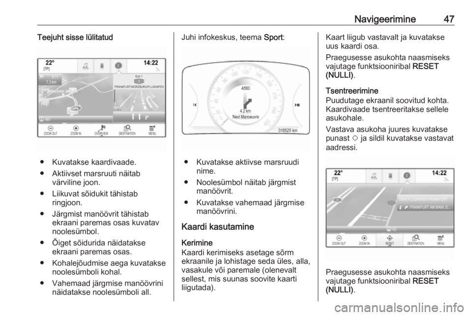 OPEL INSIGNIA 2016 Infotainment-süsteemi juhend (in Estonian) Navigeerimine47Teejuht sisse lülitatud
● Kuvatakse kaardivaade.
● Aktiivset marsruuti näitab värviline joon.
● Liikuvat sõidukit tähistab ringjoon.
● Järgmist manöövrit tähistab ekraa OPEL INSIGNIA 2016 Infotainment-süsteemi juhend (in Estonian) Navigeerimine47Teejuht sisse lülitatud
● Kuvatakse kaardivaade.
● Aktiivset marsruuti näitab värviline joon.
● Liikuvat sõidukit tähistab ringjoon.
● Järgmist manöövrit tähistab ekraa