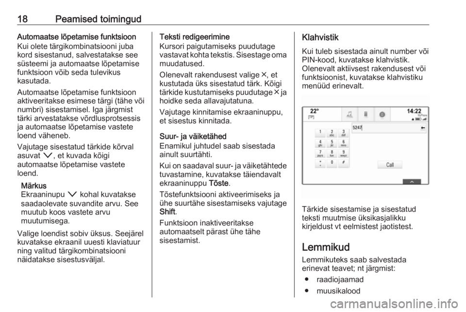 OPEL INSIGNIA 2016.5  Infotainment-süsteemi juhend (in Estonian) 18Peamised toimingudAutomaatse lõpetamise funktsioon
Kui olete tärgikombinatsiooni juba
kord sisestanud, salvestatakse see
süsteemi ja automaatse lõpetamise
funktsioon võib seda tulevikus
kasutad