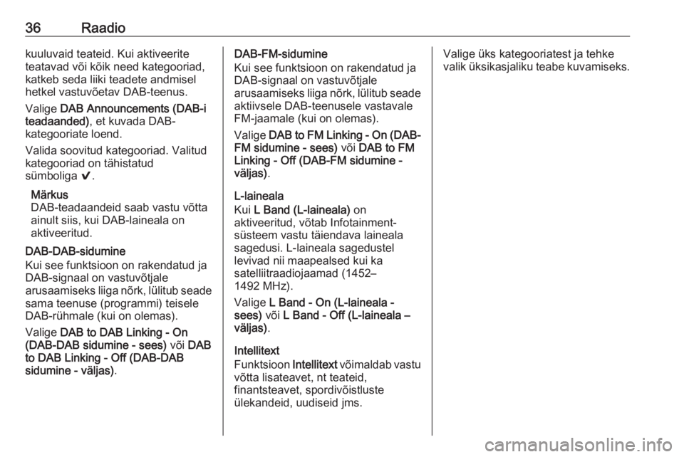 OPEL INSIGNIA 2016.5  Infotainment-süsteemi juhend (in Estonian) 36Raadiokuuluvaid teateid. Kui aktiveerite
teatavad või kõik need kategooriad,
katkeb seda liiki teadete andmisel
hetkel vastuvõetav DAB-teenus.
Valige  DAB Announcements (DAB-i
teadaanded) , et ku