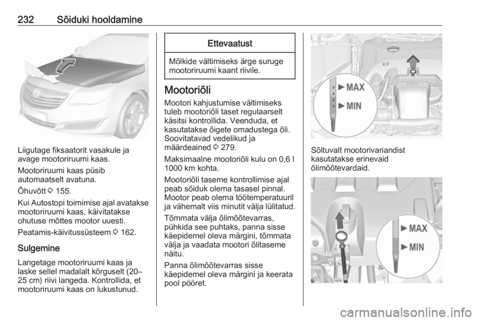 OPEL INSIGNIA 2017 Omaniku käsiraamat (in Estonian) 232Sõiduki hooldamine
Liigutage fiksaatorit vasakule ja
avage mootoriruumi kaas.
Mootoriruumi kaas püsib
automaatselt avatuna.
Õhuvõtt 3 155.
Kui Autostopi toimimise ajal avatakse mootoriruumi ka OPEL INSIGNIA 2017 Omaniku käsiraamat (in Estonian) 232Sõiduki hooldamine
Liigutage fiksaatorit vasakule ja
avage mootoriruumi kaas.
Mootoriruumi kaas püsib
automaatselt avatuna.
Õhuvõtt 3 155.
Kui Autostopi toimimise ajal avatakse mootoriruumi ka