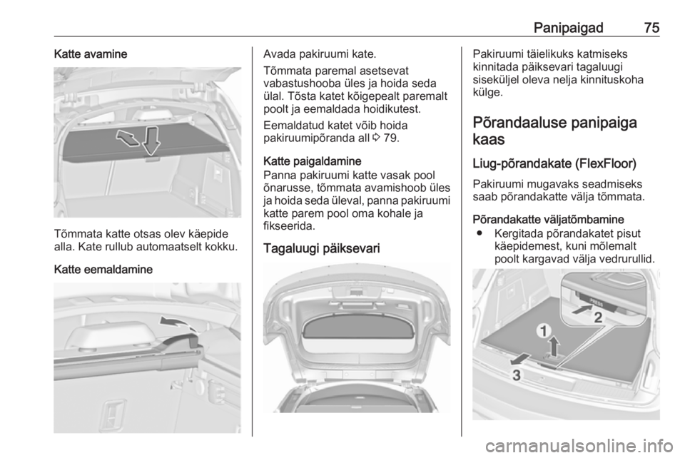 OPEL INSIGNIA 2017 Omaniku käsiraamat (in Estonian) Panipaigad75Katte avamine
Tõmmata katte otsas olev käepide
alla. Kate rullub automaatselt kokku.
Katte eemaldamine
Avada pakiruumi kate.
Tõmmata paremal asetsevat
vabastushooba üles ja hoida seda
OPEL INSIGNIA 2017 Omaniku käsiraamat (in Estonian) Panipaigad75Katte avamine
Tõmmata katte otsas olev käepide
alla. Kate rullub automaatselt kokku.
Katte eemaldamine
Avada pakiruumi kate.
Tõmmata paremal asetsevat
vabastushooba üles ja hoida seda