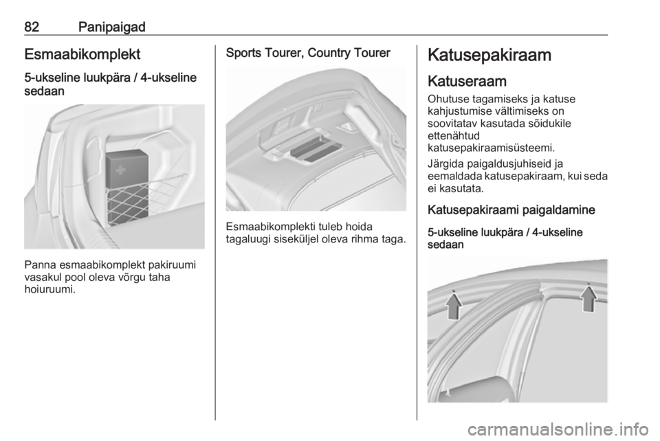 OPEL INSIGNIA 2017 Omaniku käsiraamat (in Estonian) 82PanipaigadEsmaabikomplekt5-ukseline luukpära / 4-ukseline
sedaan
Panna esmaabikomplekt pakiruumi
vasakul pool oleva võrgu taha
hoiuruumi.
Sports Tourer, Country Tourer
Esmaabikomplekti tuleb hoida OPEL INSIGNIA 2017 Omaniku käsiraamat (in Estonian) 82PanipaigadEsmaabikomplekt5-ukseline luukpära / 4-ukseline
sedaan
Panna esmaabikomplekt pakiruumi
vasakul pool oleva võrgu taha
hoiuruumi.
Sports Tourer, Country Tourer
Esmaabikomplekti tuleb hoida