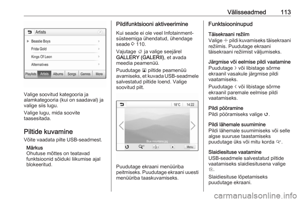 OPEL INSIGNIA BREAK 2017.5  Infotainment-süsteemi juhend (in Estonian) Välisseadmed113
Valige soovitud kategooria ja
alamkategooria (kui on saadaval) ja
valige siis lugu.
Valige lugu, mida soovite
taasesitada.
Piltide kuvamine
Võite vaadata pilte USB-seadmest.
Märkus
 OPEL INSIGNIA BREAK 2017.5  Infotainment-süsteemi juhend (in Estonian) Välisseadmed113
Valige soovitud kategooria ja
alamkategooria (kui on saadaval) ja
valige siis lugu.
Valige lugu, mida soovite
taasesitada.
Piltide kuvamine
Võite vaadata pilte USB-seadmest.
Märkus