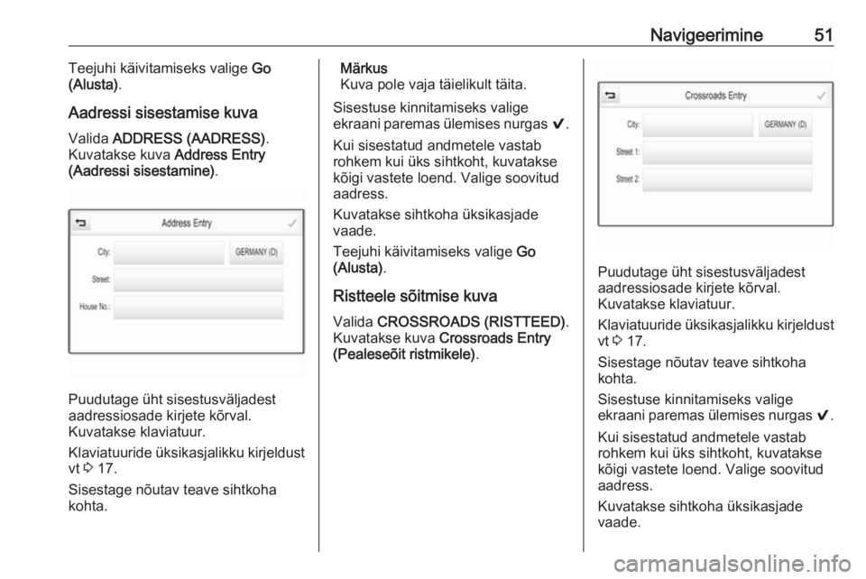 OPEL INSIGNIA BREAK 2017.5  Infotainment-süsteemi juhend (in Estonian) Navigeerimine51Teejuhi käivitamiseks valige Go
(Alusta) .
Aadressi sisestamise kuva
Valida  ADDRESS (AADRESS) .
Kuvatakse kuva  Address Entry
(Aadressi sisestamine) .
Puudutage üht sisestusväljades