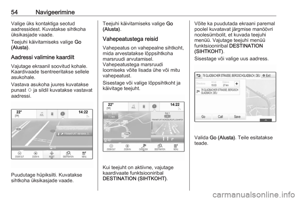 OPEL INSIGNIA BREAK 2017.5  Infotainment-süsteemi juhend (in Estonian) 54NavigeerimineValige üks kontaktiga seotud
aadressidest. Kuvatakse sihtkoha
üksikasjade vaade.
Teejuhi käivitamiseks valige  Go
(Alusta) .
Aadressi valimine kaardilt Vajutage ekraanil soovitud koh