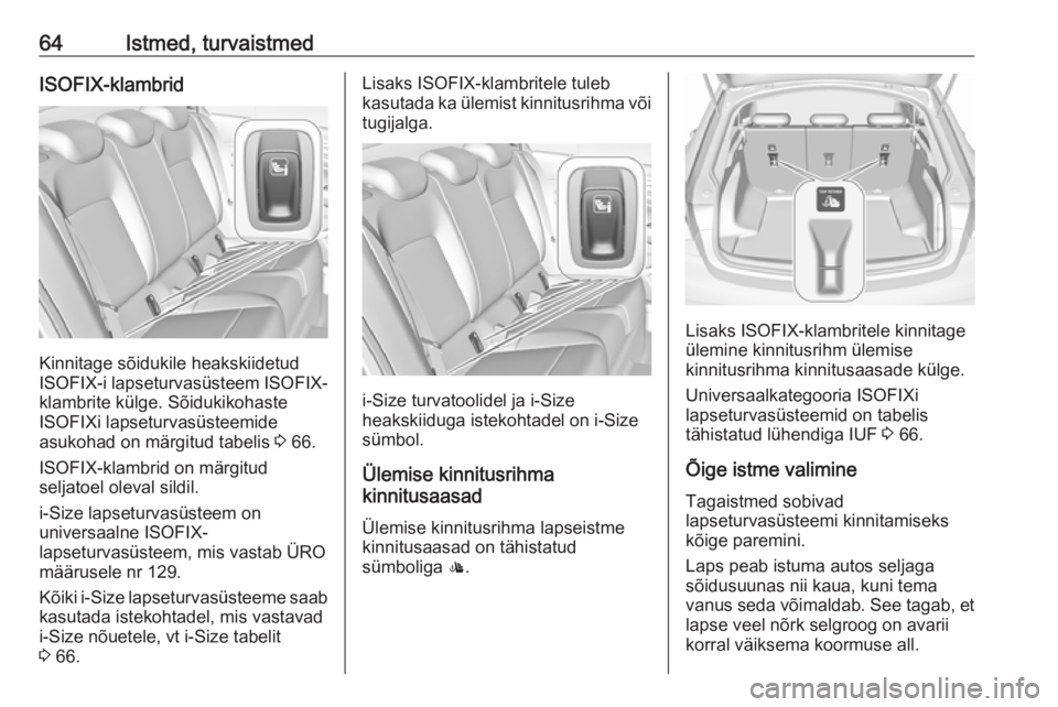 OPEL INSIGNIA BREAK 2017.75 Omaniku käsiraamat (in Estonian) 64Istmed, turvaistmedISOFIX-klambrid
Kinnitage sõidukile heakskiidetud
ISOFIX-i lapseturvasüsteem ISOFIX- klambrite külge. Sõidukikohaste
ISOFIXi lapseturvasüsteemide
asukohad on märgitud tabeli OPEL INSIGNIA BREAK 2017.75 Omaniku käsiraamat (in Estonian) 64Istmed, turvaistmedISOFIX-klambrid
Kinnitage sõidukile heakskiidetud
ISOFIX-i lapseturvasüsteem ISOFIX- klambrite külge. Sõidukikohaste
ISOFIXi lapseturvasüsteemide
asukohad on märgitud tabeli