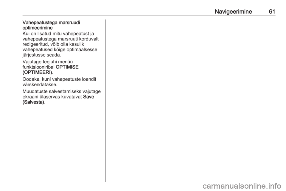 OPEL INSIGNIA BREAK 2018  Infotainment-süsteemi juhend (in Estonian) Navigeerimine61Vahepeatustega marsruudi
optimeerimine
Kui on lisatud mitu vahepeatust ja
vahepeatustega marsruuti korduvalt
redigeeritud, võib olla kasulik
vahepeatused kõige optimaalsesse
järjestu OPEL INSIGNIA BREAK 2018  Infotainment-süsteemi juhend (in Estonian) Navigeerimine61Vahepeatustega marsruudi
optimeerimine
Kui on lisatud mitu vahepeatust ja
vahepeatustega marsruuti korduvalt
redigeeritud, võib olla kasulik
vahepeatused kõige optimaalsesse
järjestu