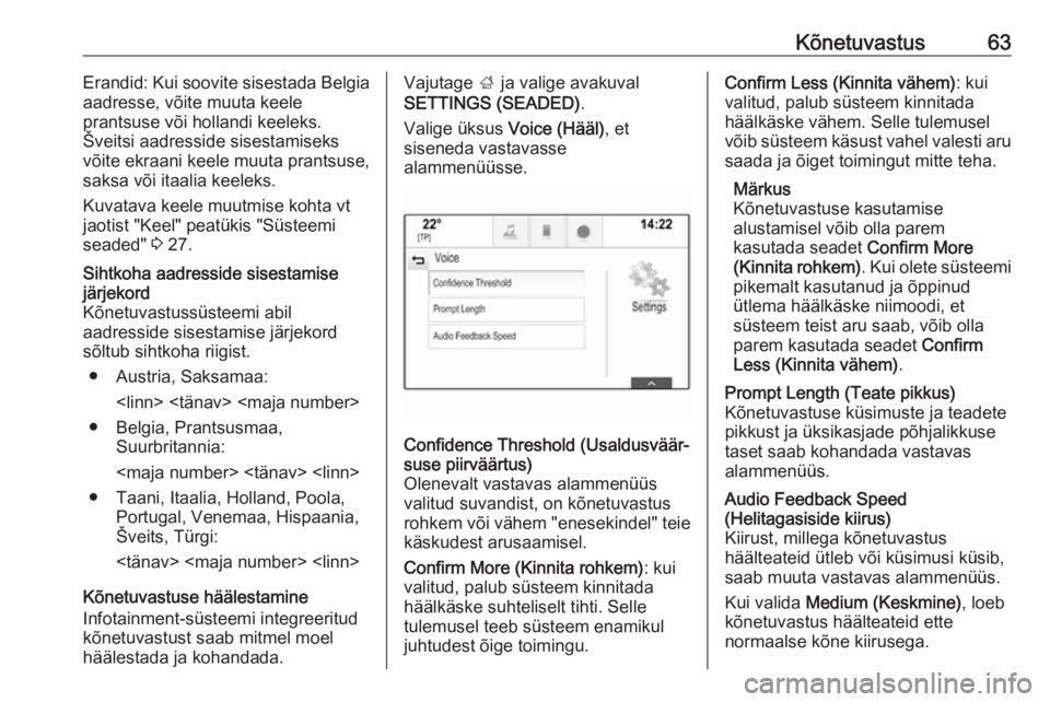 OPEL INSIGNIA BREAK 2018  Infotainment-süsteemi juhend (in Estonian) Kõnetuvastus63Erandid: Kui soovite sisestada Belgia
aadresse, võite muuta keele
prantsuse või hollandi keeleks.
Šveitsi aadresside sisestamiseks
võite ekraani keele muuta prantsuse,
saksa või it OPEL INSIGNIA BREAK 2018  Infotainment-süsteemi juhend (in Estonian) Kõnetuvastus63Erandid: Kui soovite sisestada Belgia
aadresse, võite muuta keele
prantsuse või hollandi keeleks.
Šveitsi aadresside sisestamiseks
võite ekraani keele muuta prantsuse,
saksa või it