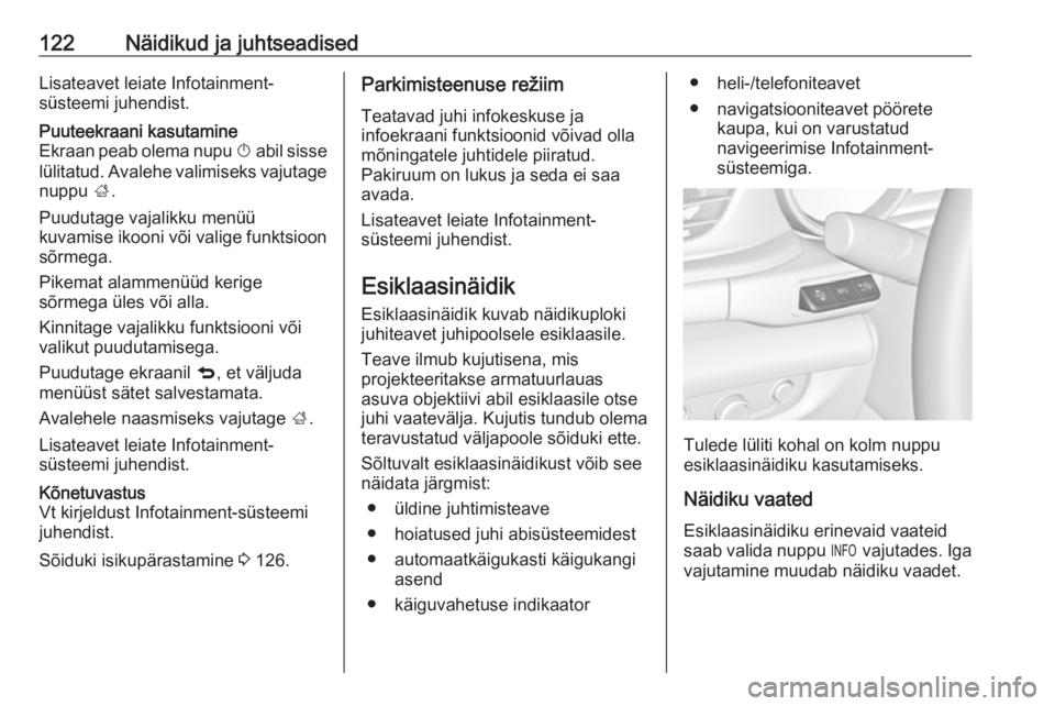 OPEL INSIGNIA BREAK 2018  Omaniku käsiraamat (in Estonian) 122Näidikud ja juhtseadisedLisateavet leiate Infotainment-
süsteemi juhendist.Puuteekraani kasutamine
Ekraan peab olema nupu  X abil sisse
lülitatud. Avalehe valimiseks vajutage nuppu  ;.
Puudutage