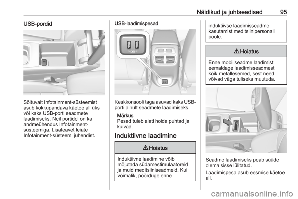 OPEL INSIGNIA BREAK 2018.5 Omaniku käsiraamat (in Estonian) Näidikud ja juhtseadised95USB-pordid
Sõltuvalt Infotainment-süsteemist
asub kokkupandava käetoe all üks või kaks USB-porti seadmete
laadimiseks. Neil portidel on ka
andmeühendus Infotainment-
s OPEL INSIGNIA BREAK 2018.5 Omaniku käsiraamat (in Estonian) Näidikud ja juhtseadised95USB-pordid
Sõltuvalt Infotainment-süsteemist
asub kokkupandava käetoe all üks või kaks USB-porti seadmete
laadimiseks. Neil portidel on ka
andmeühendus Infotainment-
s