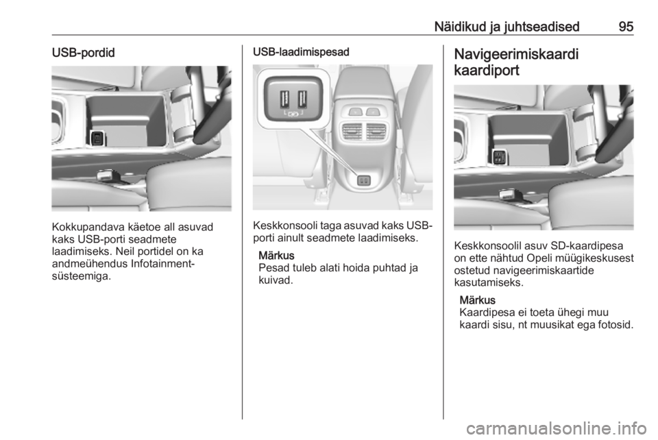 OPEL INSIGNIA BREAK 2019 Omaniku käsiraamat (in Estonian) Näidikud ja juhtseadised95USB-pordid
Kokkupandava käetoe all asuvad
kaks USB-porti seadmete
laadimiseks. Neil portidel on ka
andmeühendus Infotainment-
süsteemiga.
USB-laadimispesad
Keskkonsooli t OPEL INSIGNIA BREAK 2019 Omaniku käsiraamat (in Estonian) Näidikud ja juhtseadised95USB-pordid
Kokkupandava käetoe all asuvad
kaks USB-porti seadmete
laadimiseks. Neil portidel on ka
andmeühendus Infotainment-
süsteemiga.
USB-laadimispesad
Keskkonsooli t