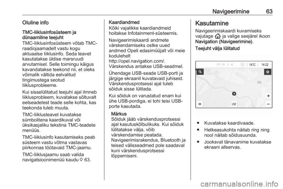 OPEL INSIGNIA BREAK 2020  Infotainment-süsteemi juhend (in Estonian) Navigeerimine63Oluline infoTMC-liiklusinfosüsteem ja
dünaamiline teejuht
TMC-liiklusinfosüsteem võtab TMC-
raadiojaamadelt vastu kogu
aktuaalse liiklusinfo. Seda teavet
kasutatakse üldise marsruu