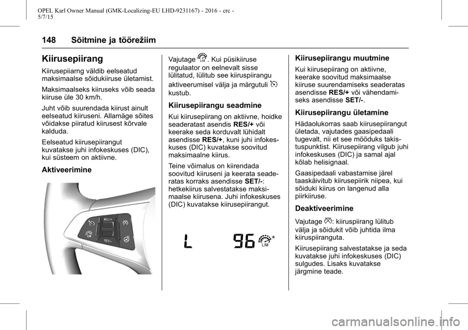 OPEL KARL 2015.75 Omaniku käsiraamat (in Estonian) OPEL Karl Owner Manual (GMK-Localizing-EU LHD-9231167) - 2016 - crc -
5/7/15
148 Sõitmine ja töörežiim
Kiirusepiirang
Kiirusepiiarng väldib eelseatud
maksimaalse sõidukiiruse ületamist.
Maksima OPEL KARL 2015.75 Omaniku käsiraamat (in Estonian) OPEL Karl Owner Manual (GMK-Localizing-EU LHD-9231167) - 2016 - crc -
5/7/15
148 Sõitmine ja töörežiim
Kiirusepiirang
Kiirusepiiarng väldib eelseatud
maksimaalse sõidukiiruse ületamist.
Maksima