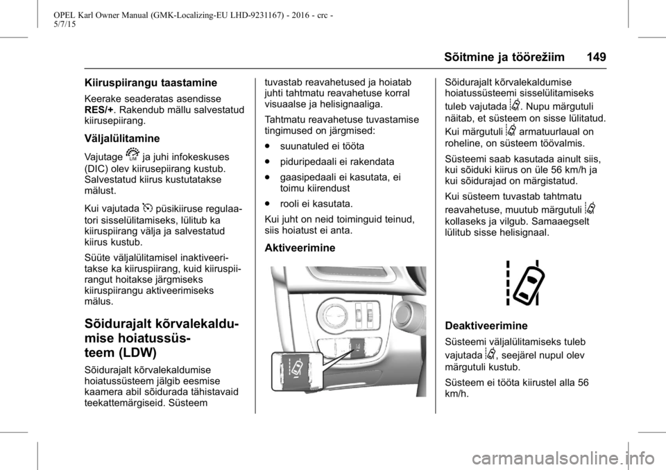 OPEL KARL 2015.75 Omaniku käsiraamat (in Estonian) OPEL Karl Owner Manual (GMK-Localizing-EU LHD-9231167) - 2016 - crc -
5/7/15
Sõitmine ja töörežiim 149
Kiiruspiirangu taastamine
Keerake seaderatas asendisse
RES/+. Rakendub mällu salvestatud
kii OPEL KARL 2015.75 Omaniku käsiraamat (in Estonian) OPEL Karl Owner Manual (GMK-Localizing-EU LHD-9231167) - 2016 - crc -
5/7/15
Sõitmine ja töörežiim 149
Kiiruspiirangu taastamine
Keerake seaderatas asendisse
RES/+. Rakendub mällu salvestatud
kii
