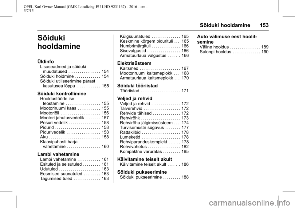 OPEL KARL 2015.75 Omaniku käsiraamat (in Estonian) OPEL Karl Owner Manual (GMK-Localizing-EU LHD-9231167) - 2016 - crc -
5/7/15
Sõiduki hooldamine 153
Sõiduki
hooldamine
Üldinfo
Lisaseadmed ja sõidukimuudatused . . . . . . . . . . . . . . . . . 15 OPEL KARL 2015.75 Omaniku käsiraamat (in Estonian) OPEL Karl Owner Manual (GMK-Localizing-EU LHD-9231167) - 2016 - crc -
5/7/15
Sõiduki hooldamine 153
Sõiduki
hooldamine
Üldinfo
Lisaseadmed ja sõidukimuudatused . . . . . . . . . . . . . . . . . 15