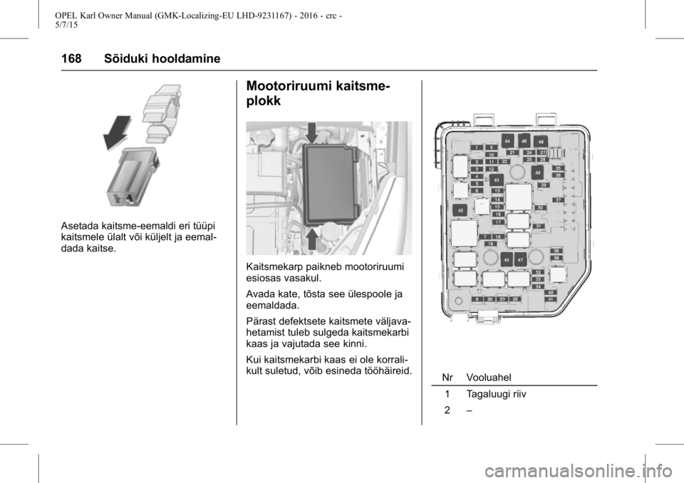 OPEL KARL 2015.75 Omaniku käsiraamat (in Estonian) OPEL Karl Owner Manual (GMK-Localizing-EU LHD-9231167) - 2016 - crc -
5/7/15
168 Sõiduki hooldamine
Asetada kaitsme-eemaldi eri tüüpi
kaitsmele ülalt või küljelt ja eemal-
dada kaitse.
Mootoriru OPEL KARL 2015.75 Omaniku käsiraamat (in Estonian) OPEL Karl Owner Manual (GMK-Localizing-EU LHD-9231167) - 2016 - crc -
5/7/15
168 Sõiduki hooldamine
Asetada kaitsme-eemaldi eri tüüpi
kaitsmele ülalt või küljelt ja eemal-
dada kaitse.
Mootoriru
