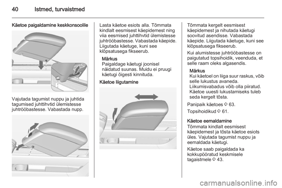 OPEL MERIVA 2014.5 Omaniku käsiraamat (in Estonian) 40Istmed, turvaistmed
Käetoe paigaldamine keskkonsoolile
Vajutada tagumist nuppu ja juhtida
tagumised juhttihvtid ülemistesse juhtrööbastesse. Vabastada nupp.
Lasta käetoe esiots alla. Tõmmata
k OPEL MERIVA 2014.5 Omaniku käsiraamat (in Estonian) 40Istmed, turvaistmed
Käetoe paigaldamine keskkonsoolile
Vajutada tagumist nuppu ja juhtida
tagumised juhttihvtid ülemistesse juhtrööbastesse. Vabastada nupp.
Lasta käetoe esiots alla. Tõmmata
k