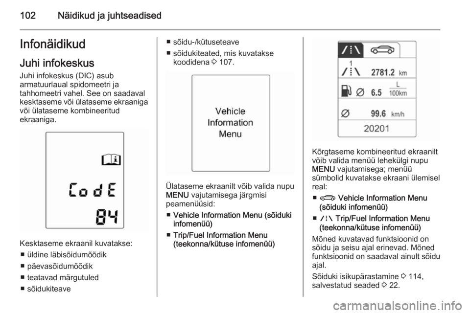 OPEL MERIVA 2015 Omaniku käsiraamat (in Estonian) 102Näidikud ja juhtseadisedInfonäidikudJuhi infokeskus Juhi infokeskus (DIC) asub
armatuurlaual spidomeetri ja
tahhomeetri vahel. See on saadaval
kesktaseme või ülataseme ekraaniga
või ülataseme OPEL MERIVA 2015 Omaniku käsiraamat (in Estonian) 102Näidikud ja juhtseadisedInfonäidikudJuhi infokeskus Juhi infokeskus (DIC) asub
armatuurlaual spidomeetri ja
tahhomeetri vahel. See on saadaval
kesktaseme või ülataseme ekraaniga
või ülataseme