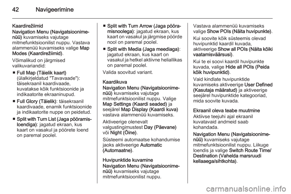 OPEL MERIVA 2015.5 Infotainment-süsteemi juhend (in Estonian) 42Navigeerimine
Kaardirežiimid
Navigation Menu (Navigatsioonime‐
nüü) kuvamiseks vajutage
mitmefunktsioonilist nuppu. Vastava alammenüü kuvamiseks valige Map
Modes (Kaardirežiimid) .
Võimal OPEL MERIVA 2015.5 Infotainment-süsteemi juhend (in Estonian) 42Navigeerimine
Kaardirežiimid
Navigation Menu (Navigatsioonime‐
nüü) kuvamiseks vajutage
mitmefunktsioonilist nuppu. Vastava alammenüü kuvamiseks valige Map
Modes (Kaardirežiimid) .
Võimal
