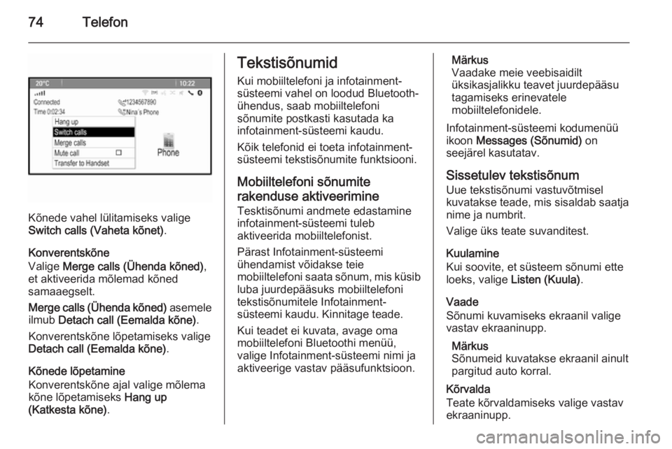 OPEL MERIVA 2015.5 Infotainment-süsteemi juhend (in Estonian) 74Telefon
Kõnede vahel lülitamiseks valige
Switch calls (Vaheta kõnet) .
Konverentskõne
Valige Merge calls (Ühenda kõned) ,
et aktiveerida mõlemad kõned samaaegselt.
Merge calls (Ühenda kõn OPEL MERIVA 2015.5 Infotainment-süsteemi juhend (in Estonian) 74Telefon
Kõnede vahel lülitamiseks valige
Switch calls (Vaheta kõnet) .
Konverentskõne
Valige Merge calls (Ühenda kõned) ,
et aktiveerida mõlemad kõned samaaegselt.
Merge calls (Ühenda kõn