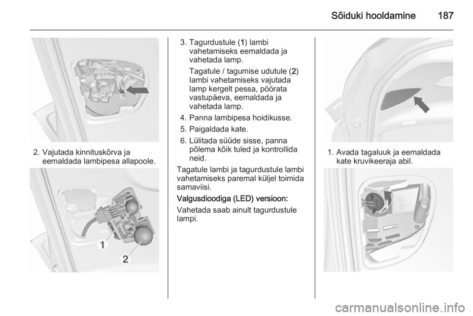 OPEL MERIVA 2015.5  Omaniku käsiraamat (in Estonian) Sõiduki hooldamine187
2. Vajutada kinnituskõrva jaeemaldada lambipesa allapoole.
3. Tagurdustule ( 1) lambi
vahetamiseks eemaldada ja
vahetada lamp.
Tagatule / tagumise udutule ( 2)
lambi vahetamise