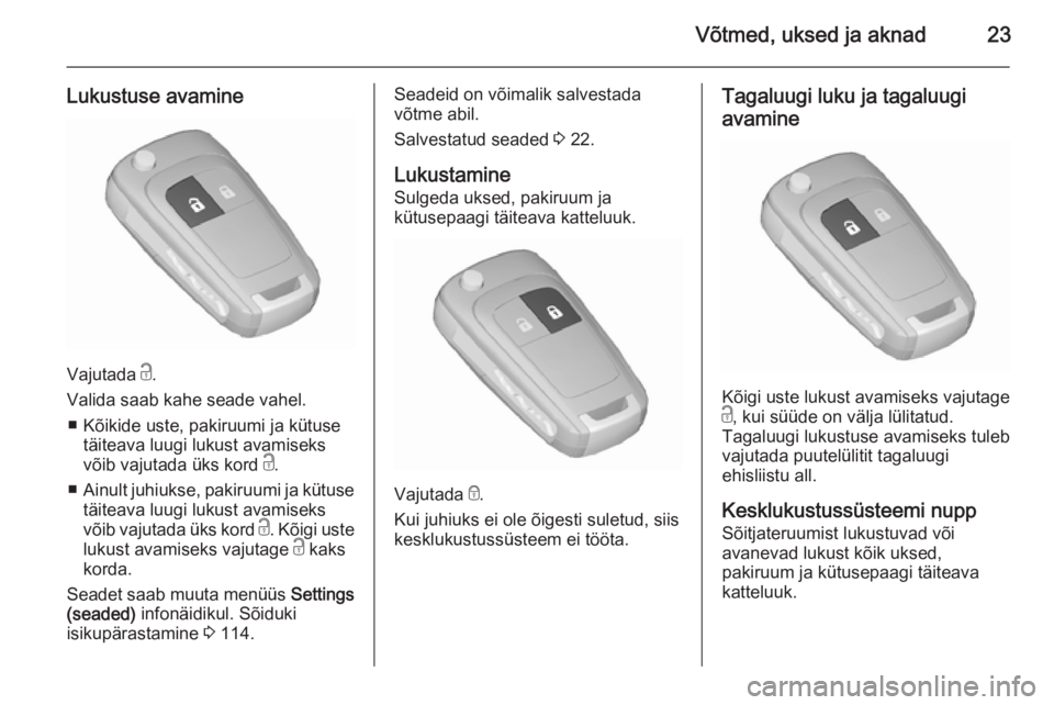 OPEL MERIVA 2015.5  Omaniku käsiraamat (in Estonian) Võtmed, uksed ja aknad23
Lukustuse avamine
Vajutada c.
Valida saab kahe seade vahel. ■ Kõikide uste, pakiruumi ja kütuse täiteava luugi lukust avamiseks
võib vajutada üks kord  c.
■ Ainult j