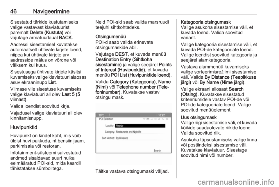 OPEL MERIVA 2016  Infotainment-süsteemi juhend (in Estonian) 46NavigeerimineSisestatud tärkide kustutamiseks
valige vastavast klaviatuurist
paremalt  Delete (Kustuta)  või
vajutage armatuurlaual  BACK.
Aadressi sisestamisel kuvatakse
automaatselt ühtivate ki