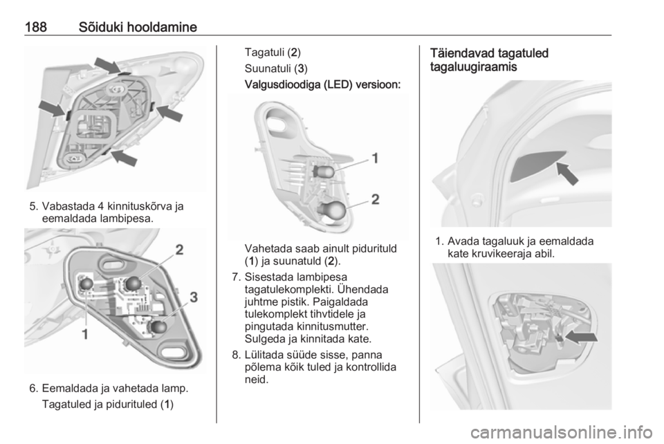 OPEL MERIVA 2016.5  Omaniku käsiraamat (in Estonian) 188Sõiduki hooldamine
5. Vabastada 4 kinnituskõrva jaeemaldada lambipesa.
6. Eemaldada ja vahetada lamp.
Tagatuled ja pidurituled ( 1)
Tagatuli ( 2)
Suunatuli ( 3)
Valgusdioodiga (LED) versioon:
Vah