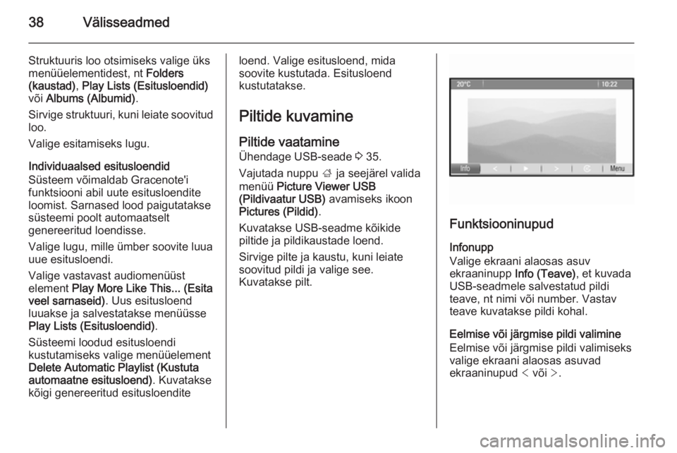 OPEL MOKKA 2014  Infotainment-süsteemi juhend (in Estonian) 38Välisseadmed
Struktuuris loo otsimiseks valige üks
menüüelementidest, nt  Folders
(kaustad) , Play Lists (Esitusloendid)
või  Albums (Albumid) .
Sirvige struktuuri, kuni leiate soovitud loo.
Va