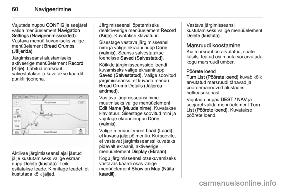 OPEL MOKKA 2014 Infotainment-süsteemi juhend (in Estonian) 60Navigeerimine
Vajutada nuppu CONFIG ja seejärel
valida menüüelement Navigation
Settings (Navigeerimisseaded) .
Vastava menüü kuvamiseks valige
menüüelement Bread Crumbs
(Jäljerida) .
Järg OPEL MOKKA 2014 Infotainment-süsteemi juhend (in Estonian) 60Navigeerimine
Vajutada nuppu CONFIG ja seejärel
valida menüüelement Navigation
Settings (Navigeerimisseaded) .
Vastava menüü kuvamiseks valige
menüüelement Bread Crumbs
(Jäljerida) .
Järg