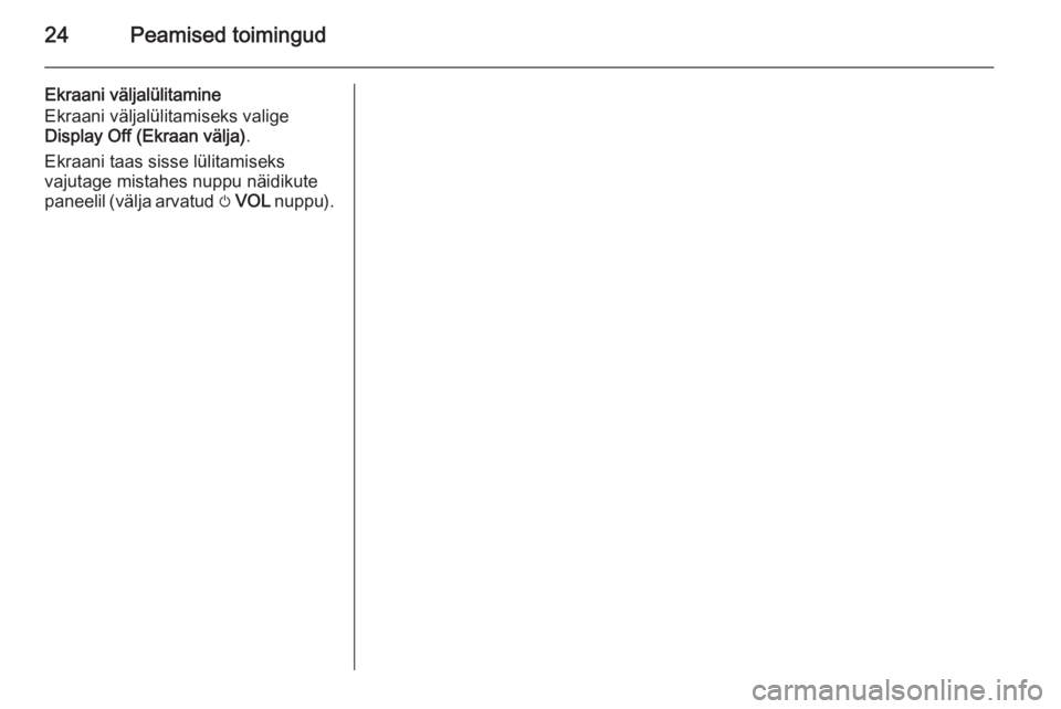 OPEL MOKKA 2015.5  Infotainment-süsteemi juhend (in Estonian) 24Peamised toimingud
Ekraani väljalülitamine
Ekraani väljalülitamiseks valige
Display Off (Ekraan välja) .
Ekraani taas sisse lülitamiseks
vajutage mistahes nuppu näidikute
paneelil (välja arv
