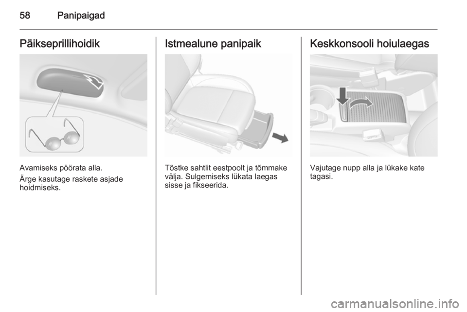 OPEL MOKKA 2015.5  Omaniku käsiraamat (in Estonian) 58PanipaigadPäikseprillihoidik
Avamiseks pöörata alla.
Ärge kasutage raskete asjade
hoidmiseks.
Istmealune panipaik
Tõstke sahtlit eestpoolt ja tõmmake
välja. Sulgemiseks lükata laegas sisse j