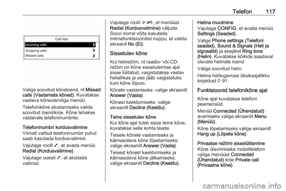 OPEL MOKKA 2016 Infotainment-süsteemi juhend (in Estonian) Telefon117
Valige soovitud kõneloend, nt Missed
calls (Vastamata kõned) . Kuvatakse
vastava kõneolendiga menüü.
Telefonikõne alustamiseks valida
soovitud loendikirje. Kõne tehakse
vastavale tel OPEL MOKKA 2016 Infotainment-süsteemi juhend (in Estonian) Telefon117
Valige soovitud kõneloend, nt Missed
calls (Vastamata kõned) . Kuvatakse
vastava kõneolendiga menüü.
Telefonikõne alustamiseks valida
soovitud loendikirje. Kõne tehakse
vastavale tel