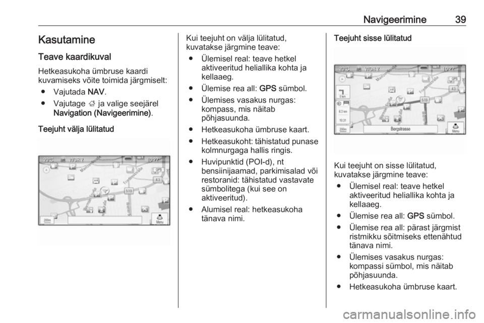 OPEL MOKKA 2016  Infotainment-süsteemi juhend (in Estonian) Navigeerimine39Kasutamine
Teave kaardikuval
Hetkeasukoha ümbruse kaardi
kuvamiseks võite toimida järgmiselt:
● Vajutada  NAV.
● Vajutage  ; ja valige seejärel
Navigation (Navigeerimine) .
Teej