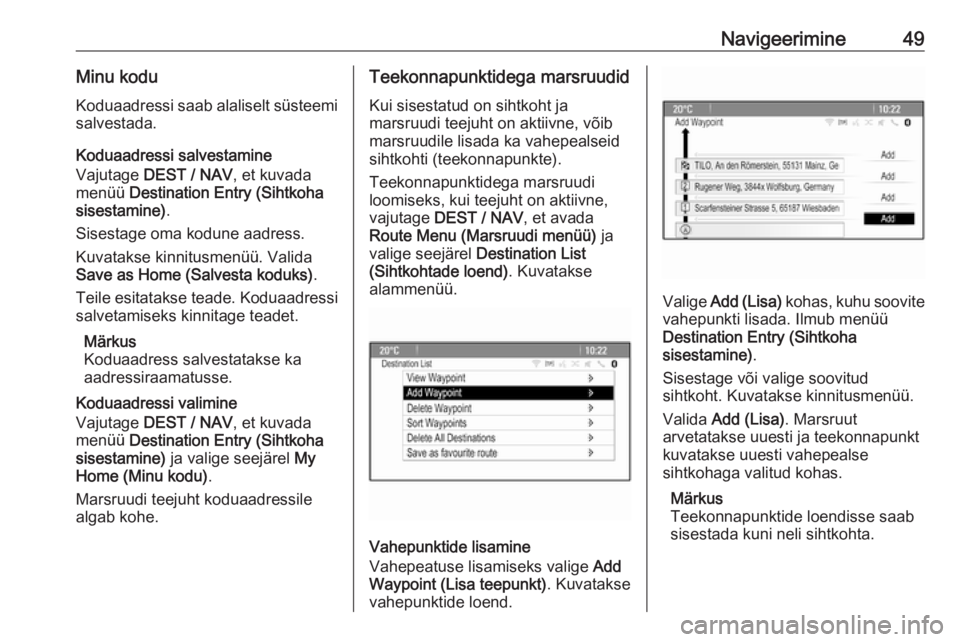 OPEL MOKKA 2016  Infotainment-süsteemi juhend (in Estonian) Navigeerimine49Minu koduKoduaadressi saab alaliselt süsteemi
salvestada.
Koduaadressi salvestamine
Vajutage  DEST / NAV , et kuvada
menüü  Destination Entry (Sihtkoha
sisestamine) .
Sisestage oma k
