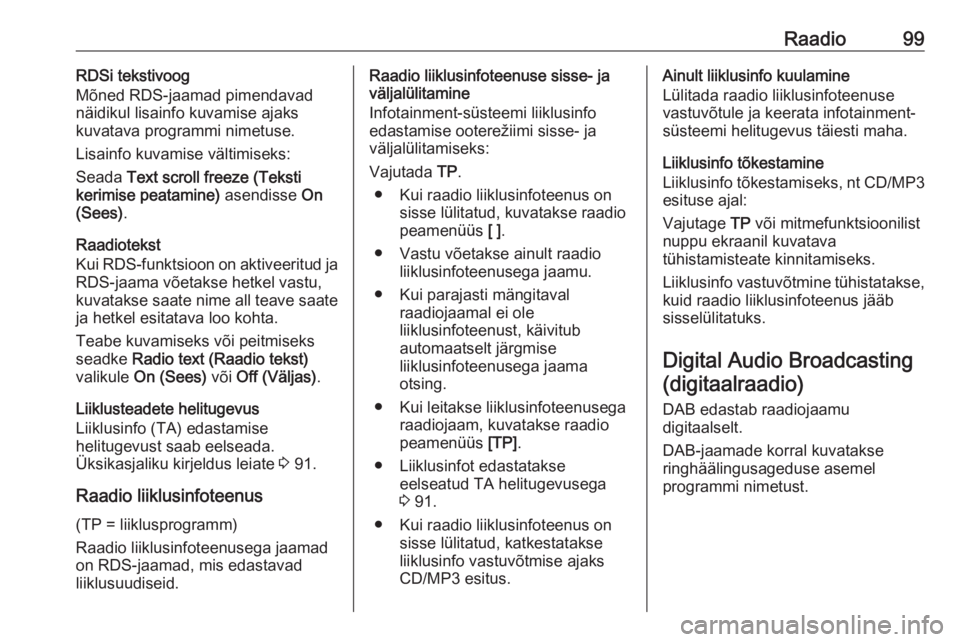 OPEL MOKKA 2016.5  Infotainment-süsteemi juhend (in Estonian) Raadio99RDSi tekstivoog
Mõned RDS-jaamad pimendavad
näidikul lisainfo kuvamise ajaks
kuvatava programmi nimetuse.
Lisainfo kuvamise vältimiseks:
Seada  Text scroll freeze (Teksti
kerimise peatamine