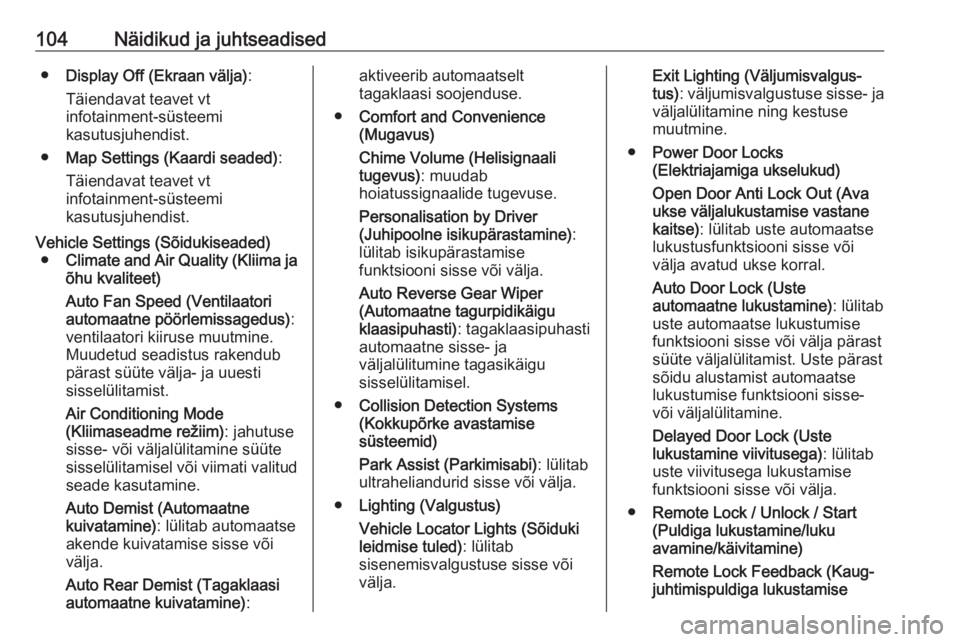 OPEL MOKKA 2016.5  Omaniku käsiraamat (in Estonian) 104Näidikud ja juhtseadised●Display Off (Ekraan välja) :
Täiendavat teavet vt
infotainment-süsteemi
kasutusjuhendist.
● Map Settings (Kaardi seaded) :
Täiendavat teavet vt
infotainment-süste
