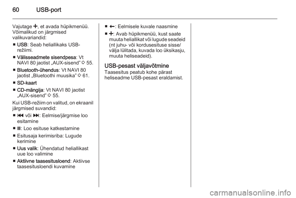 OPEL MOVANO_B 2015.5 Infotainment-süsteemi juhend (in Estonian) 60USB-port
Vajutage <, et avada hüpikmenüü.
Võimalikud on järgmised
valikuvariandid:
■ USB : Seab heliallikaks USB-
režiimi.
■ Välisseadmete sisendpesa : Vt
NAVI 80 jaotist „AUX-sisend OPEL MOVANO_B 2015.5 Infotainment-süsteemi juhend (in Estonian) 60USB-port
Vajutage <, et avada hüpikmenüü.
Võimalikud on järgmised
valikuvariandid:
■ USB : Seab heliallikaks USB-
režiimi.
■ Välisseadmete sisendpesa : Vt
NAVI 80 jaotist „AUX-sisend